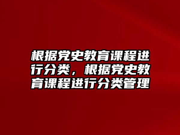 根據(jù)黨史教育課程進(jìn)行分類，根據(jù)黨史教育課程進(jìn)行分類管理