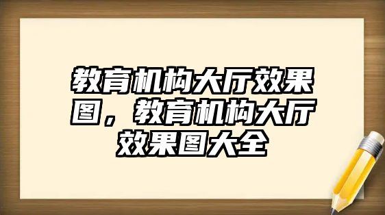 教育機(jī)構(gòu)大廳效果圖，教育機(jī)構(gòu)大廳效果圖大全