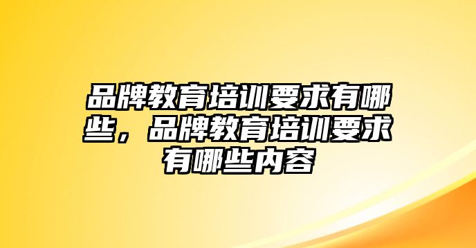 品牌教育培訓(xùn)要求有哪些，品牌教育培訓(xùn)要求有哪些內(nèi)容