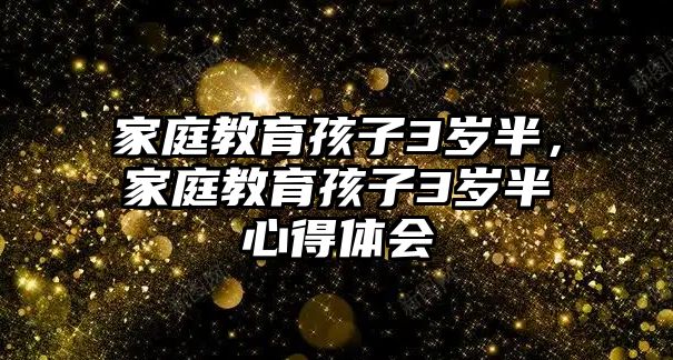 家庭教育孩子3歲半，家庭教育孩子3歲半心得體會