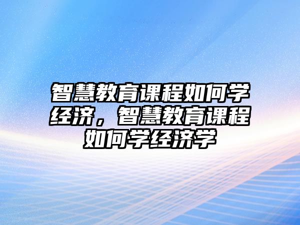 智慧教育課程如何學經(jīng)濟，智慧教育課程如何學經(jīng)濟學