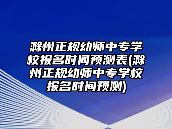 滁州正規(guī)幼師中專(zhuān)學(xué)校報(bào)名時(shí)間預(yù)測(cè)表(滁州正規(guī)幼師中專(zhuān)學(xué)校報(bào)名時(shí)間預(yù)測(cè))