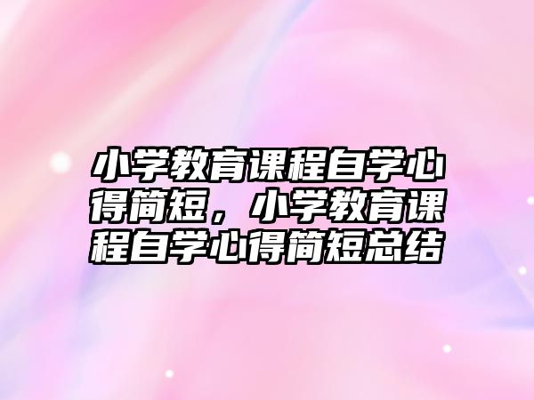 小學(xué)教育課程自學(xué)心得簡(jiǎn)短，小學(xué)教育課程自學(xué)心得簡(jiǎn)短總結(jié)