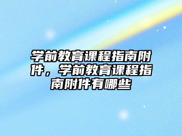 學(xué)前教育課程指南附件，學(xué)前教育課程指南附件有哪些