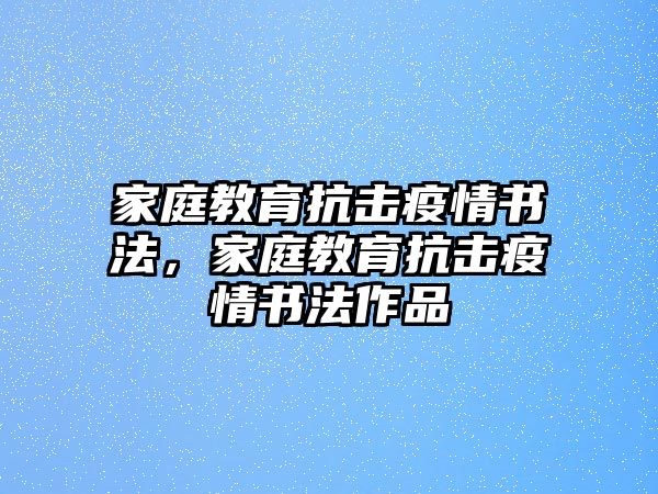 家庭教育抗擊疫情書(shū)法，家庭教育抗擊疫情書(shū)法作品