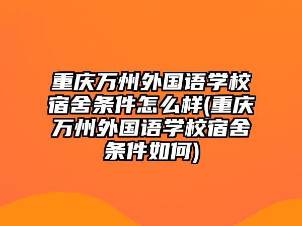 重慶萬州外國語學(xué)校宿舍條件怎么樣(重慶萬州外國語學(xué)校宿舍條件如何)