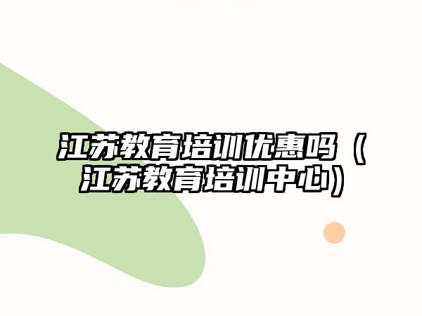 江蘇教育培訓優(yōu)惠嗎（江蘇教育培訓中心）