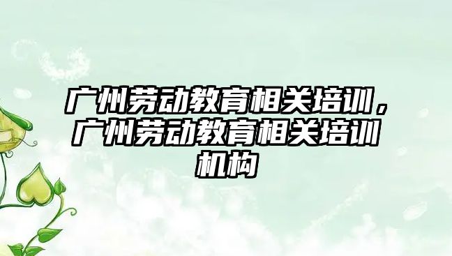 廣州勞動教育相關培訓，廣州勞動教育相關培訓機構