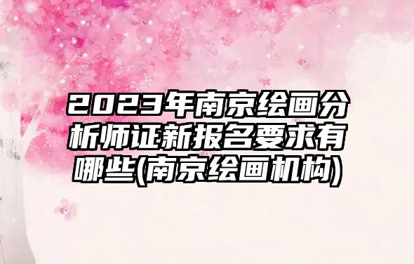 2023年南京繪畫分析師證新報名要求有哪些(南京繪畫機(jī)構(gòu))