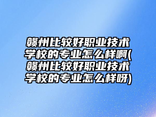 贛州比較好職業(yè)技術學校的專業(yè)怎么樣啊(贛州比較好職業(yè)技術學校的專業(yè)怎么樣呀)