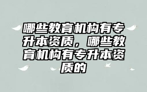 哪些教育機構有專升本資質，哪些教育機構有專升本資質的