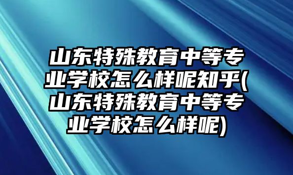 山東特殊教育中等專(zhuān)業(yè)學(xué)校怎么樣呢知乎(山東特殊教育中等專(zhuān)業(yè)學(xué)校怎么樣呢)