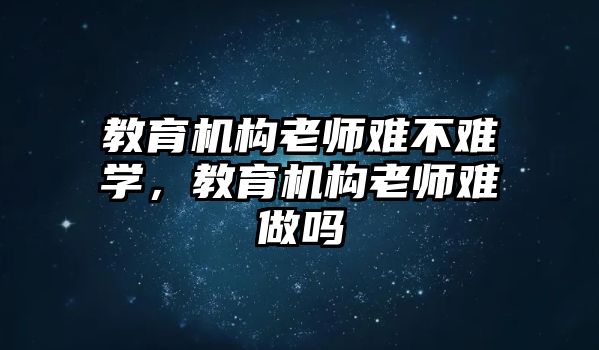 教育機(jī)構(gòu)老師難不難學(xué)，教育機(jī)構(gòu)老師難做嗎