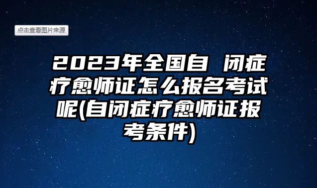 2023年全國自 閉癥療愈師證怎么報(bào)名考試呢(自閉癥療愈師證報(bào)考條件)