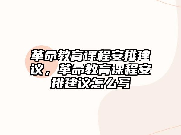 革命教育課程安排建議，革命教育課程安排建議怎么寫