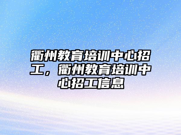 衢州教育培訓(xùn)中心招工，衢州教育培訓(xùn)中心招工信息