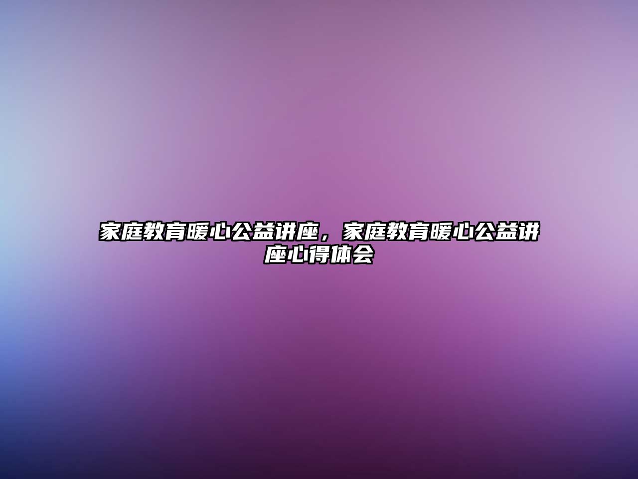 家庭教育暖心公益講座，家庭教育暖心公益講座心得體會(huì)