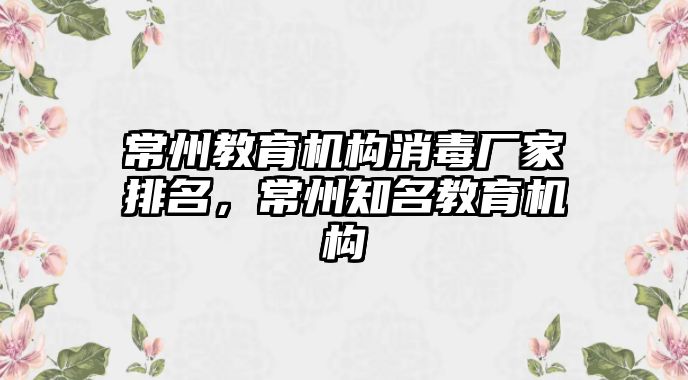 常州教育機(jī)構(gòu)消毒廠家排名，常州知名教育機(jī)構(gòu)