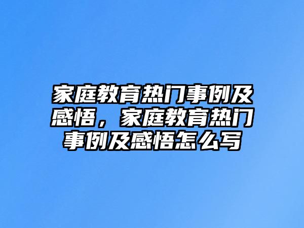 家庭教育熱門事例及感悟，家庭教育熱門事例及感悟怎么寫