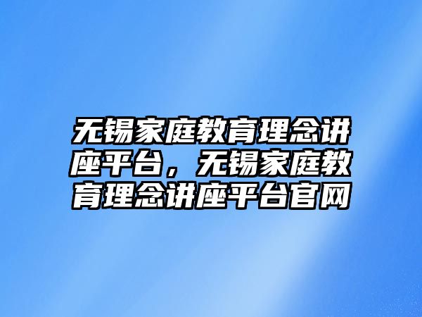 無錫家庭教育理念講座平臺，無錫家庭教育理念講座平臺官網