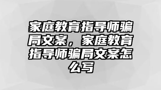 家庭教育指導(dǎo)師騙局文案，家庭教育指導(dǎo)師騙局文案怎么寫