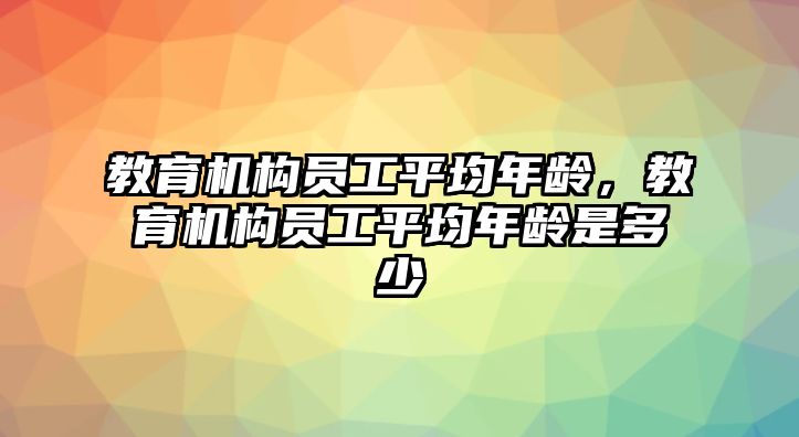 教育機(jī)構(gòu)員工平均年齡，教育機(jī)構(gòu)員工平均年齡是多少