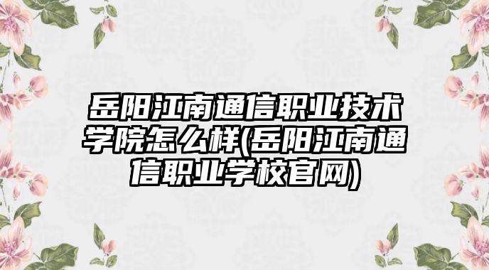 岳陽江南通信職業(yè)技術(shù)學(xué)院怎么樣(岳陽江南通信職業(yè)學(xué)校官網(wǎng))