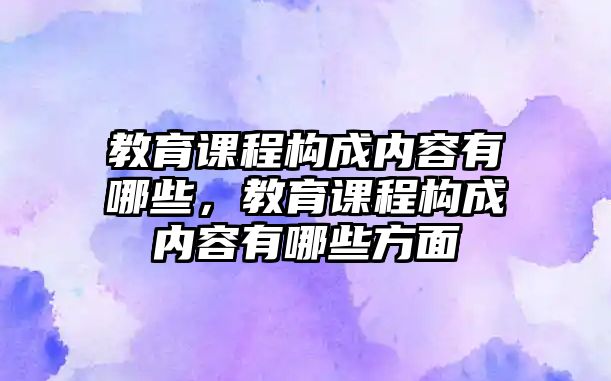 教育課程構成內容有哪些，教育課程構成內容有哪些方面