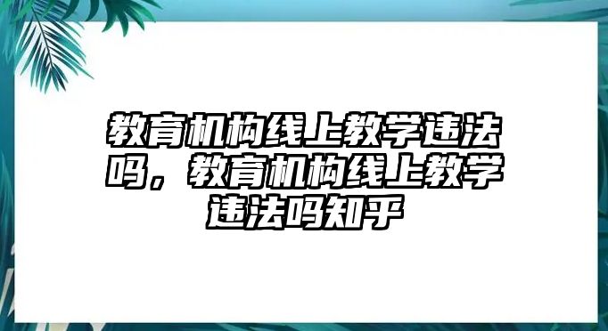 教育機(jī)構(gòu)線上教學(xué)違法嗎，教育機(jī)構(gòu)線上教學(xué)違法嗎知乎