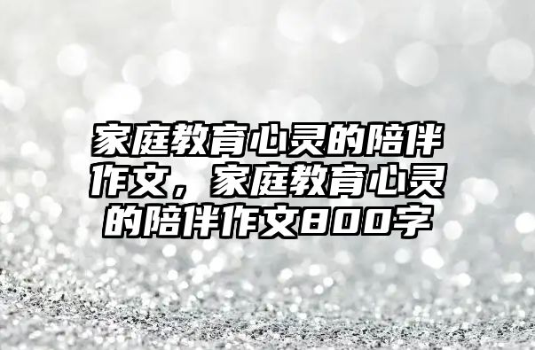 家庭教育心靈的陪伴作文，家庭教育心靈的陪伴作文800字