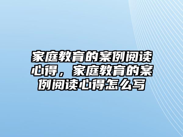 家庭教育的案例閱讀心得，家庭教育的案例閱讀心得怎么寫