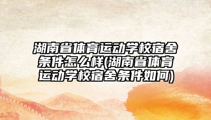 湖南省體育運(yùn)動(dòng)學(xué)校宿舍條件怎么樣(湖南省體育運(yùn)動(dòng)學(xué)校宿舍條件如何)