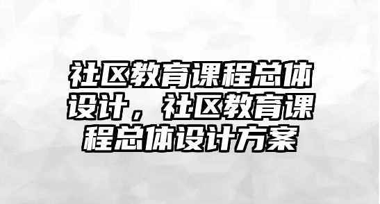 社區(qū)教育課程總體設(shè)計(jì)，社區(qū)教育課程總體設(shè)計(jì)方案