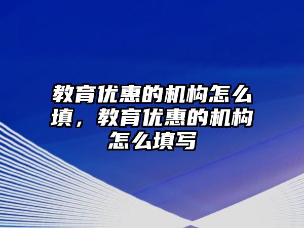 教育優(yōu)惠的機構(gòu)怎么填，教育優(yōu)惠的機構(gòu)怎么填寫