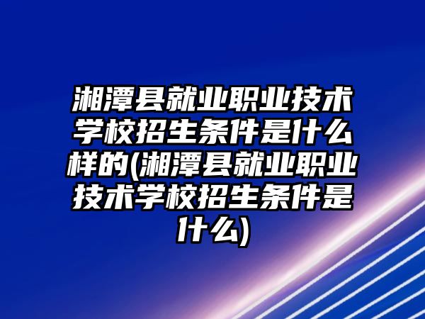 湘潭縣就業(yè)職業(yè)技術(shù)學(xué)校招生條件是什么樣的(湘潭縣就業(yè)職業(yè)技術(shù)學(xué)校招生條件是什么)