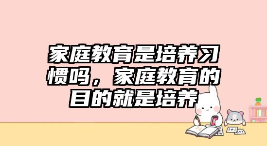 家庭教育是培養(yǎng)習(xí)慣嗎，家庭教育的目的就是培養(yǎng)