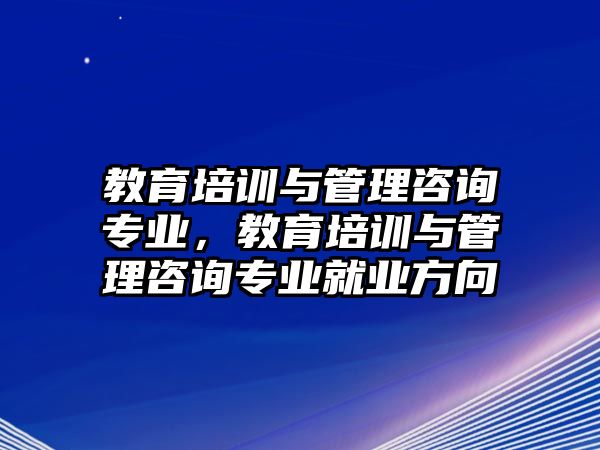 教育培訓(xùn)與管理咨詢專(zhuān)業(yè)，教育培訓(xùn)與管理咨詢專(zhuān)業(yè)就業(yè)方向