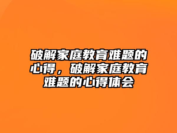 破解家庭教育難題的心得，破解家庭教育難題的心得體會(huì)