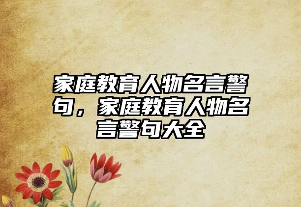 家庭教育人物名言警句，家庭教育人物名言警句大全