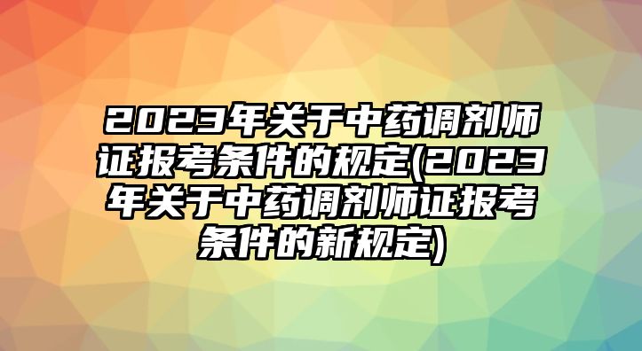 2023年關(guān)于中藥調(diào)劑師證報(bào)考條件的規(guī)定(2023年關(guān)于中藥調(diào)劑師證報(bào)考條件的新規(guī)定)