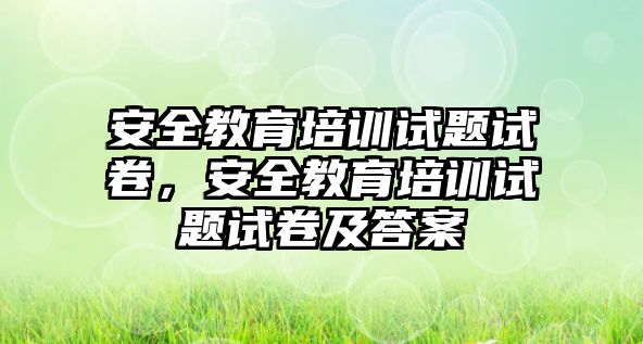 安全教育培訓(xùn)試題試卷，安全教育培訓(xùn)試題試卷及答案