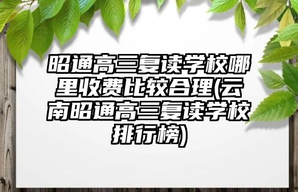 昭通高三復(fù)讀學(xué)校哪里收費(fèi)比較合理(云南昭通高三復(fù)讀學(xué)校排行榜)