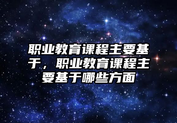 職業(yè)教育課程主要基于，職業(yè)教育課程主要基于哪些方面