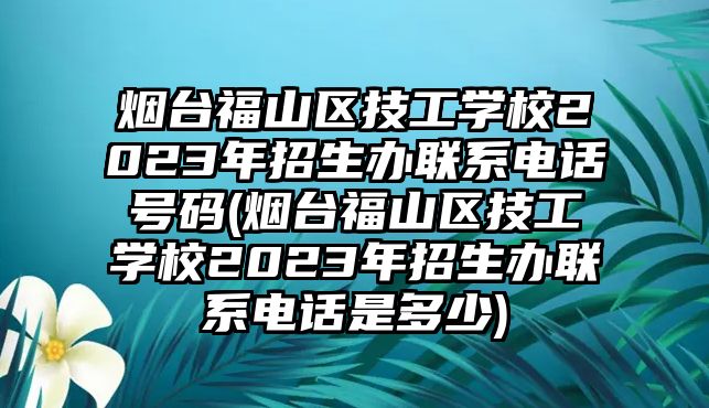 煙臺(tái)福山區(qū)技工學(xué)校2023年招生辦聯(lián)系電話號(hào)碼(煙臺(tái)福山區(qū)技工學(xué)校2023年招生辦聯(lián)系電話是多少)