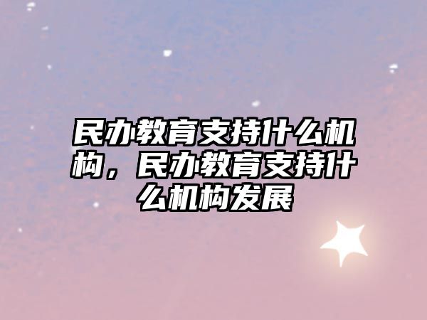 民辦教育支持什么機(jī)構(gòu)，民辦教育支持什么機(jī)構(gòu)發(fā)展