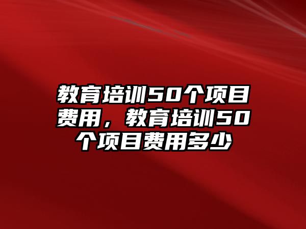 教育培訓(xùn)50個(gè)項(xiàng)目費(fèi)用，教育培訓(xùn)50個(gè)項(xiàng)目費(fèi)用多少