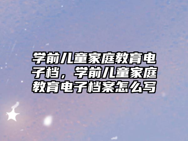 學(xué)前兒童家庭教育電子檔，學(xué)前兒童家庭教育電子檔案怎么寫