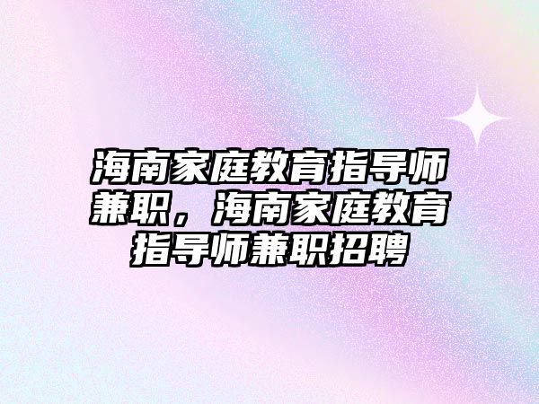 海南家庭教育指導(dǎo)師兼職，海南家庭教育指導(dǎo)師兼職招聘