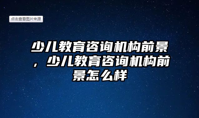 少兒教育咨詢機(jī)構(gòu)前景，少兒教育咨詢機(jī)構(gòu)前景怎么樣