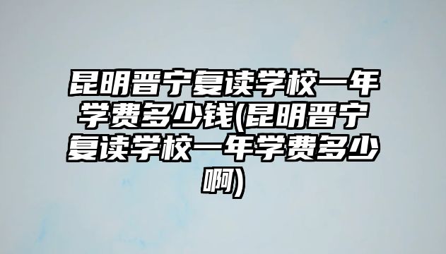 昆明晉寧復(fù)讀學(xué)校一年學(xué)費(fèi)多少錢(昆明晉寧復(fù)讀學(xué)校一年學(xué)費(fèi)多少啊)